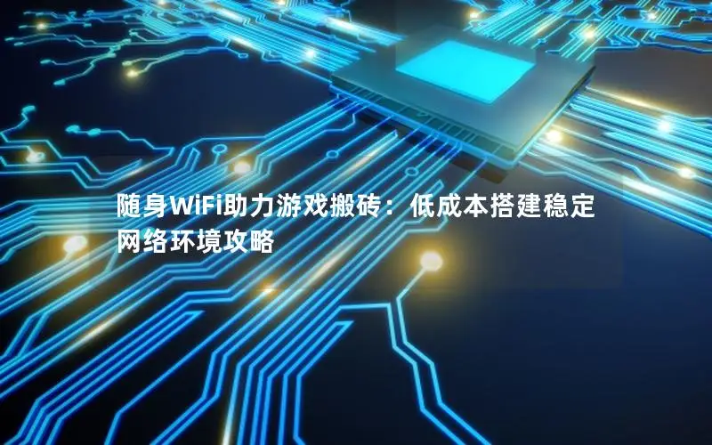 随身WiFi助力游戏搬砖：低成本搭建稳定网络环境攻略