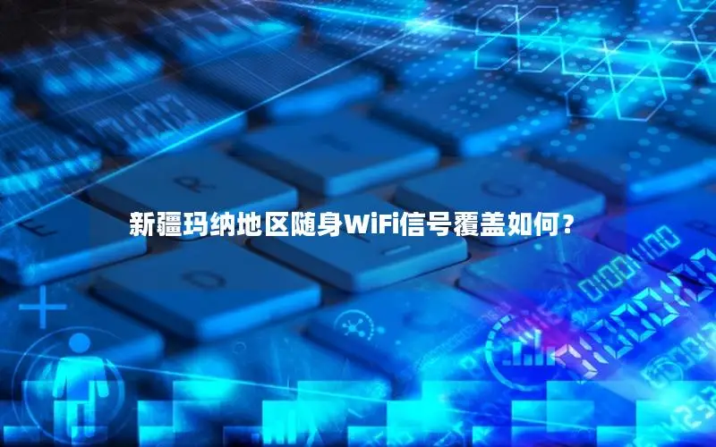新疆玛纳地区随身WiFi信号覆盖如何？