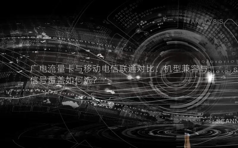 广电流量卡与移动电信联通对比：机型兼容与信号覆盖如何选？