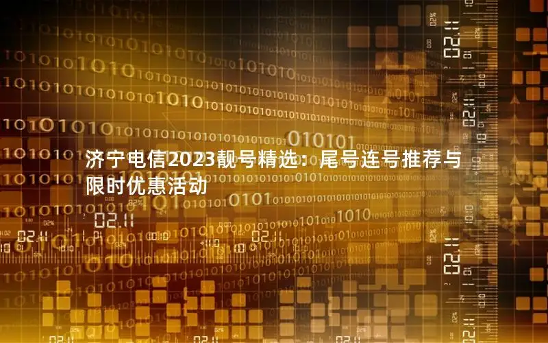 济宁电信2023靓号精选：尾号连号推荐与限时优惠活动