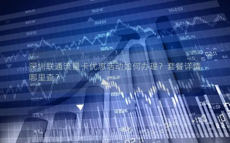深圳联通流量卡优惠活动如何办理？套餐详情哪里查？