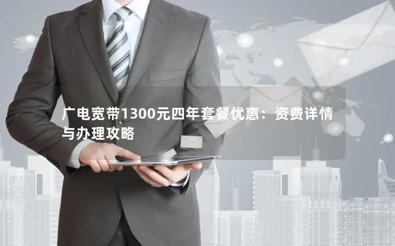 广电宽带1300元四年套餐优惠：资费详情与办理攻略