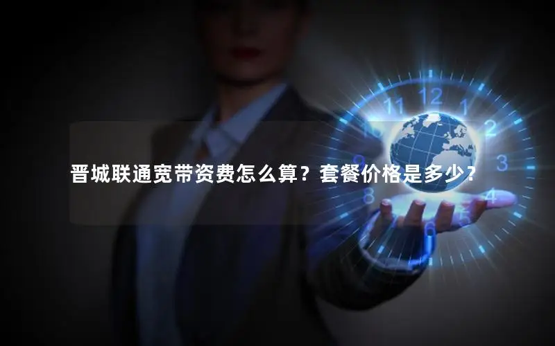 晋城联通宽带资费怎么算？套餐价格是多少？