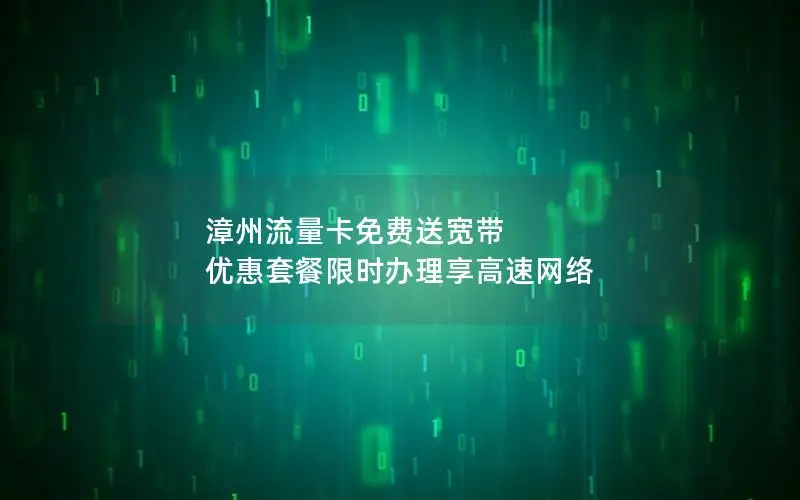 漳州流量卡免费送宽带 优惠套餐限时办理享高速网络