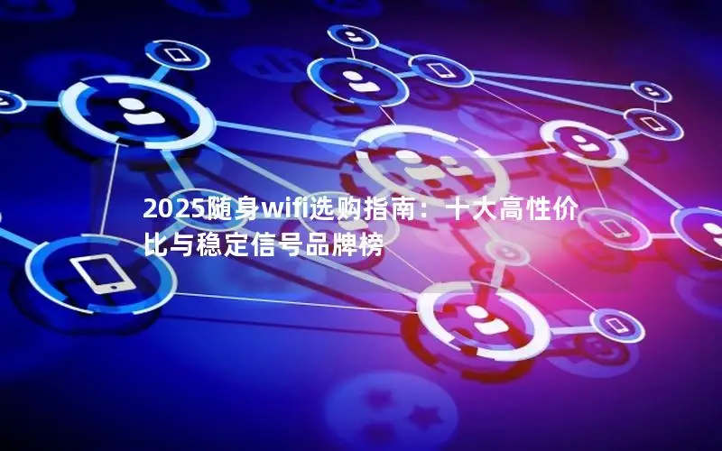 2025随身wifi选购指南：十大高性价比与稳定信号品牌榜