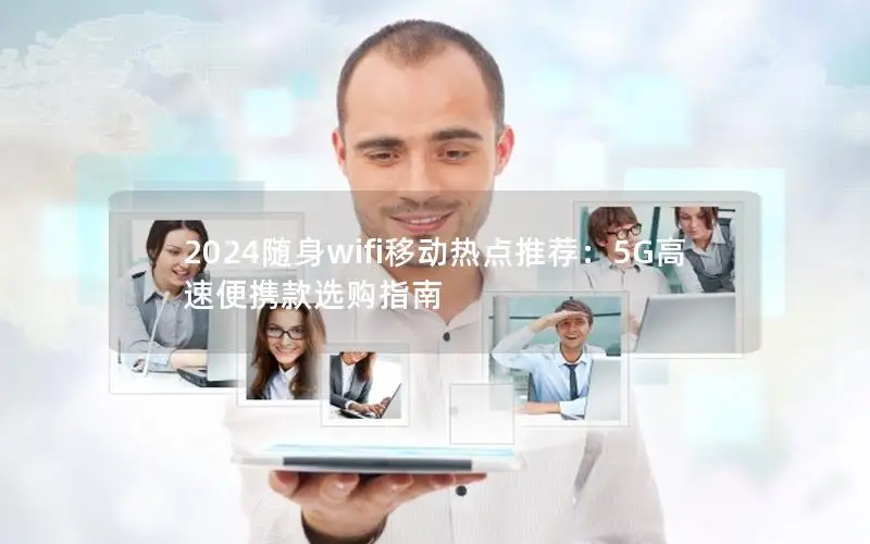 2024随身wifi移动热点推荐：5G高速便携款选购指南