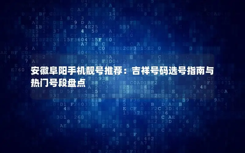 安徽阜阳手机靓号推荐：吉祥号码选号指南与热门号段盘点