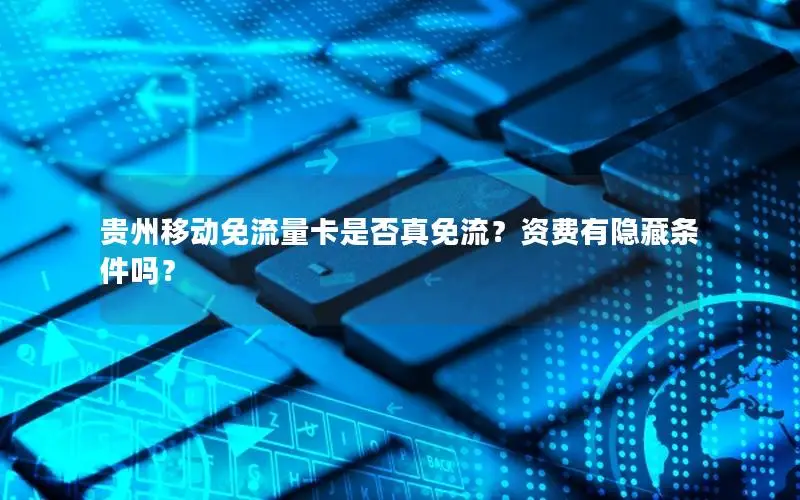 贵州移动免流量卡是否真免流？资费有隐藏条件吗？
