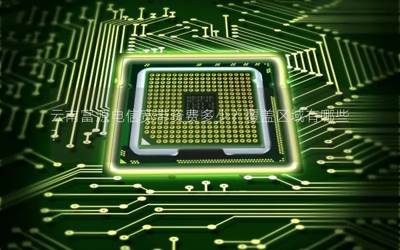 云南富源电信宽带资费多少？覆盖区域有哪些？