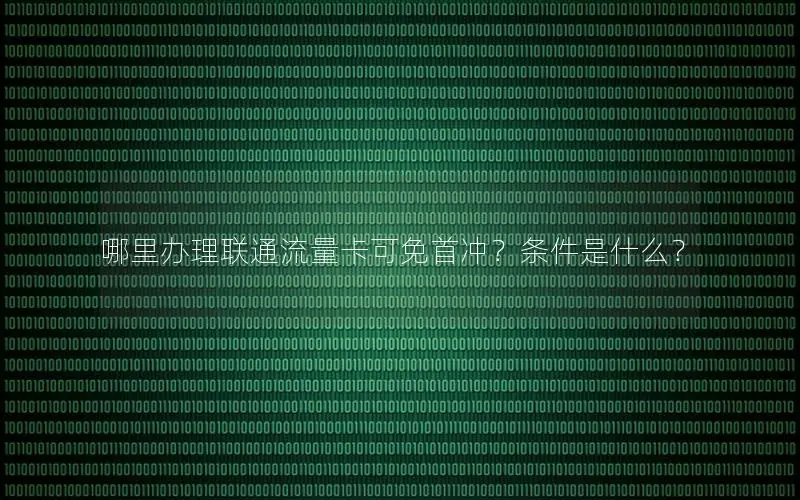 哪里办理联通流量卡可免首冲？条件是什么？