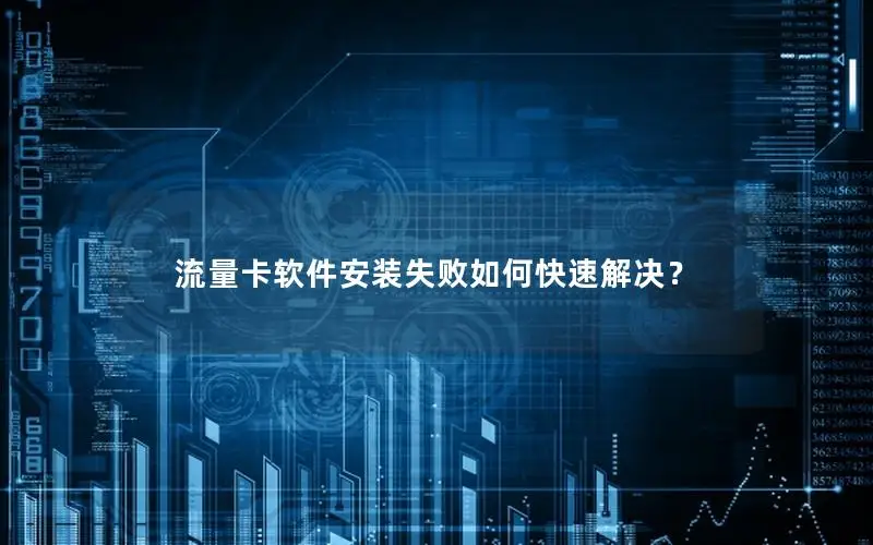 流量卡软件安装失败如何快速解决？