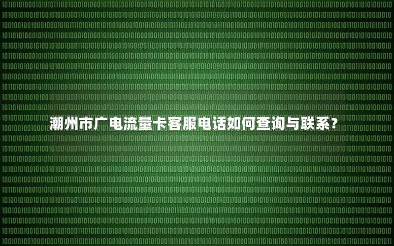 潮州市广电流量卡客服电话如何查询与联系？