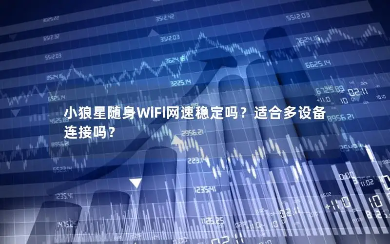 小狼星随身WiFi网速稳定吗？适合多设备连接吗？