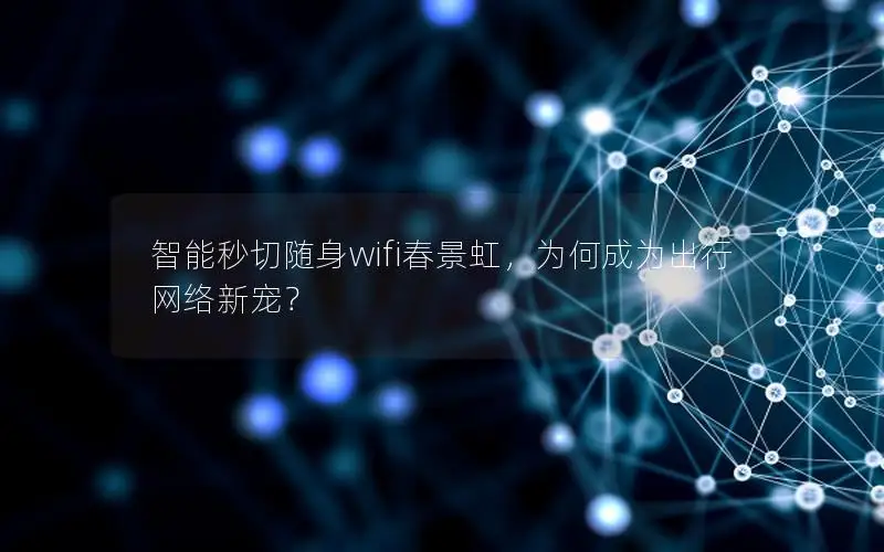 智能秒切随身wifi春景虹，为何成为出行网络新宠？