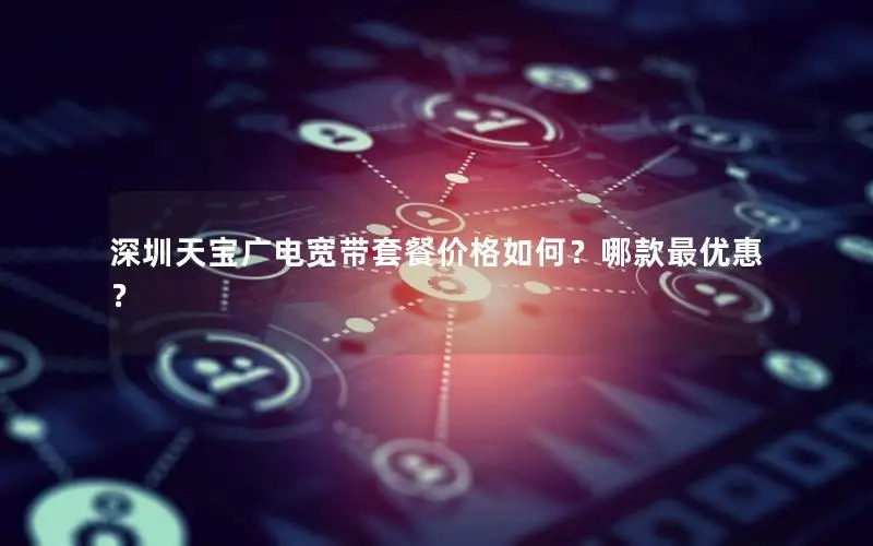 深圳天宝广电宽带套餐价格如何？哪款最优惠？