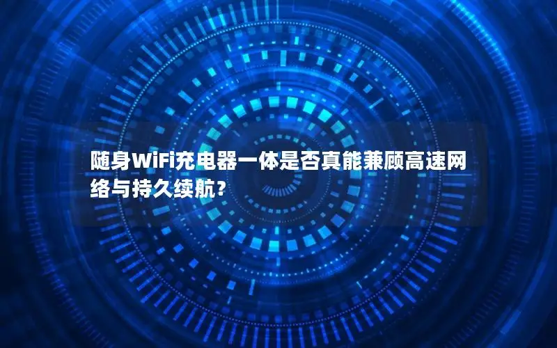 随身WiFi充电器一体是否真能兼顾高速网络与持久续航？