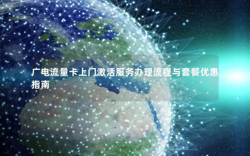 广电流量卡上门激活服务办理流程与套餐优惠指南