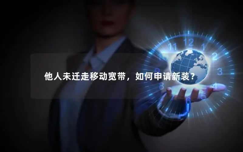 他人未迁走移动宽带，如何申请新装？