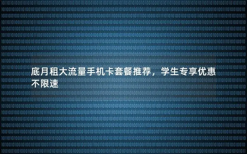 底月租大流量手机卡套餐推荐，学生专享优惠不限速