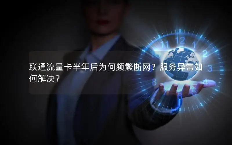 联通流量卡半年后为何频繁断网？服务异常如何解决？