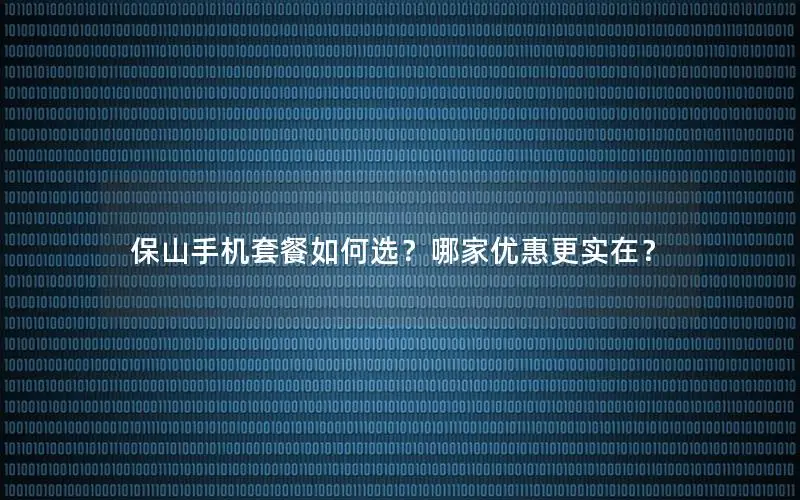 保山手机套餐如何选？哪家优惠更实在？