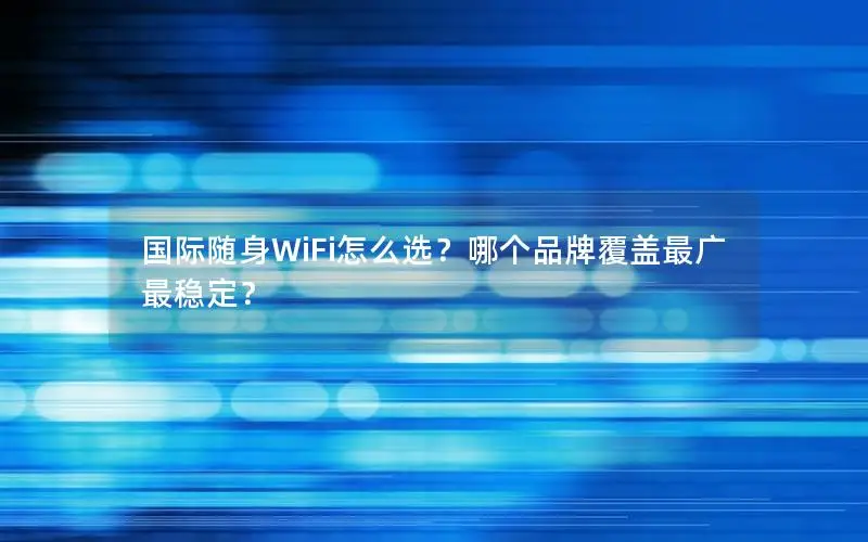 国际随身WiFi怎么选？哪个品牌覆盖最广最稳定？