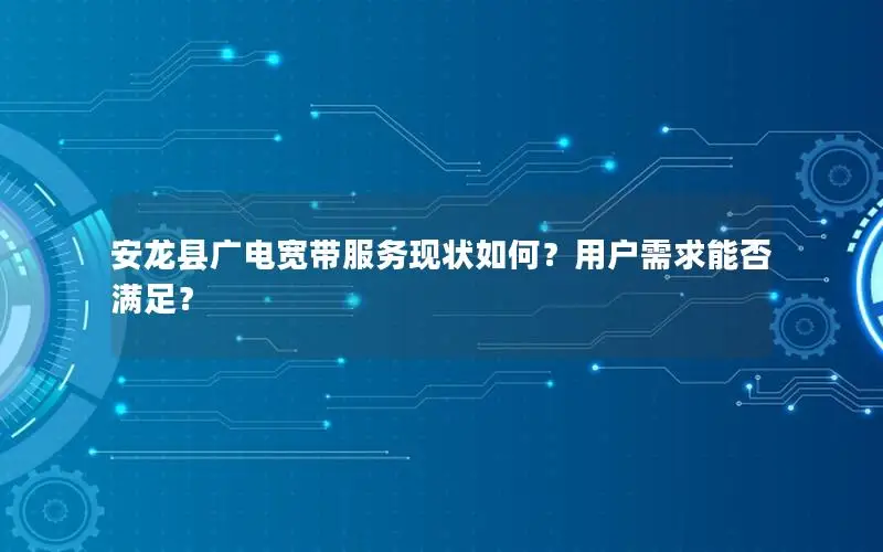 安龙县广电宽带服务现状如何？用户需求能否满足？