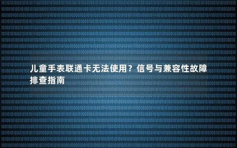 儿童手表联通卡无法使用？信号与兼容性故障排查指南