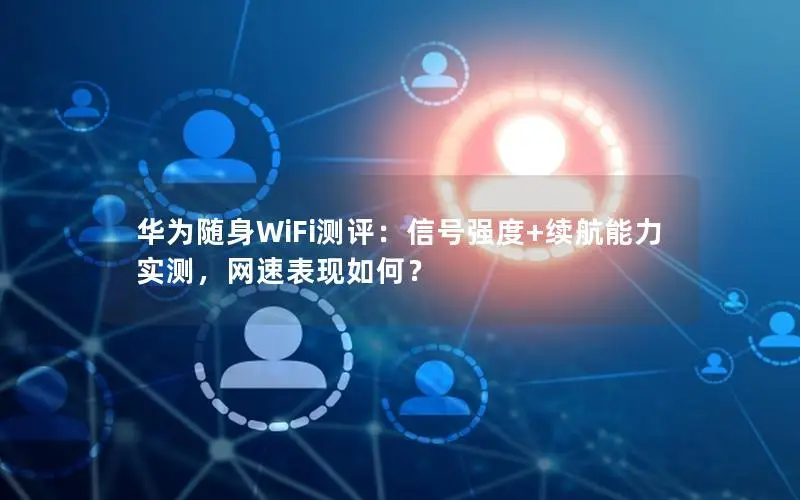 华为随身WiFi测评：信号强度+续航能力实测，网速表现如何？