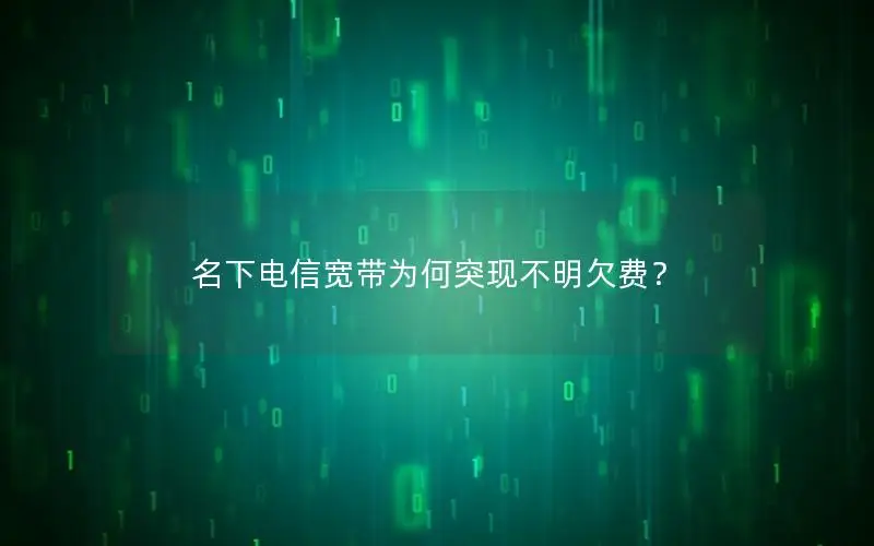 名下电信宽带为何突现不明欠费？