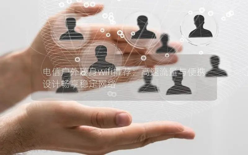 电信户外随身wifi推荐：高速流量与便携设计畅享稳定网络