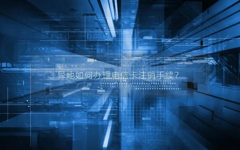异地如何办理电信卡注销手续？