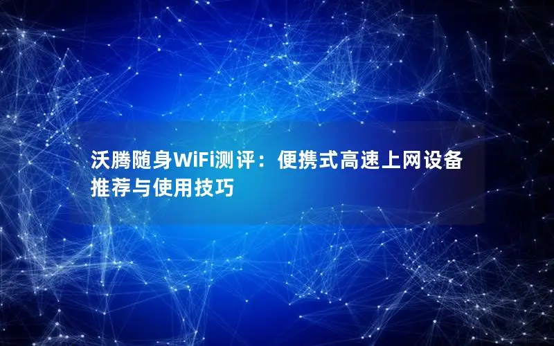 沃腾随身WiFi测评：便携式高速上网设备推荐与使用技巧
