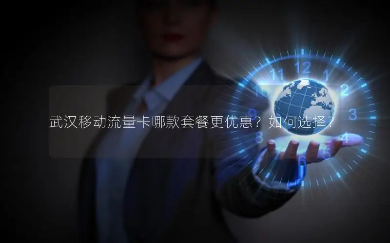武汉移动流量卡哪款套餐更优惠？如何选择？