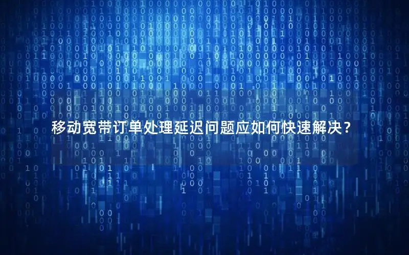 移动宽带订单处理延迟问题应如何快速解决？