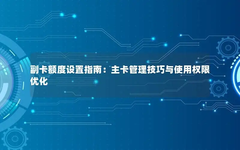 副卡额度设置指南：主卡管理技巧与使用权限优化