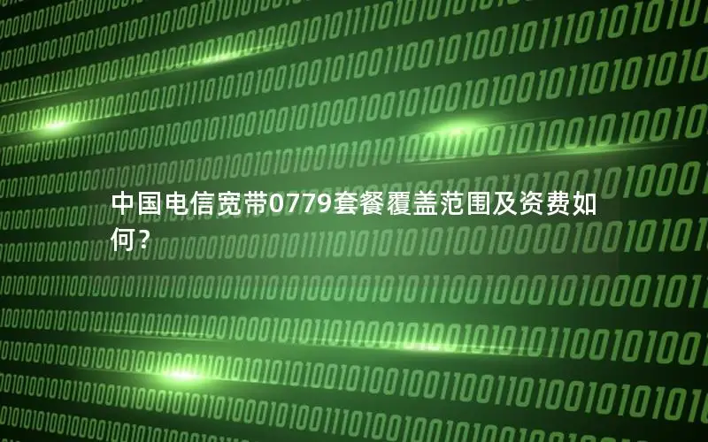 中国电信宽带0779套餐覆盖范围及资费如何？