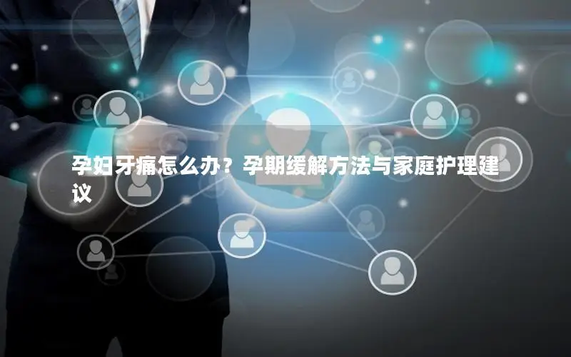 孕妇牙痛怎么办？孕期缓解方法与家庭护理建议