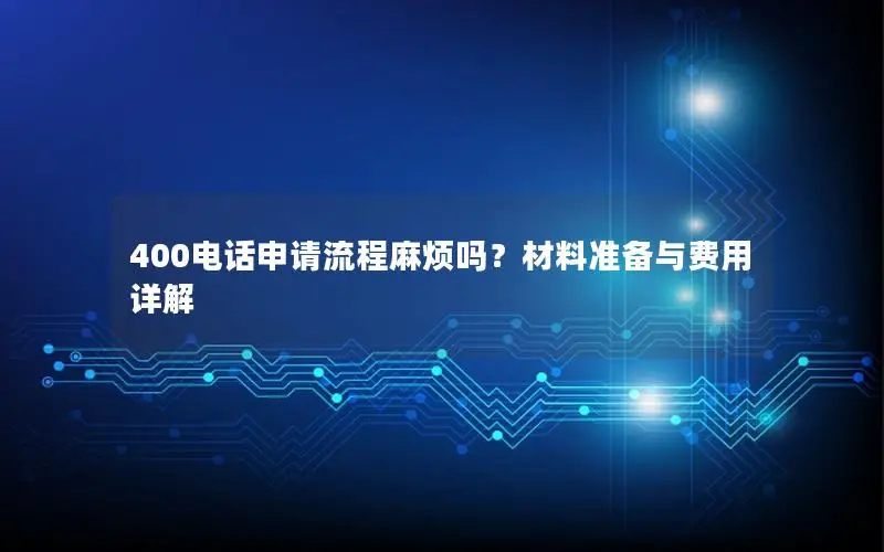 400电话申请流程麻烦吗？材料准备与费用详解