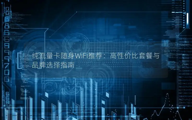 纯流量卡随身WiFi推荐：高性价比套餐与品牌选择指南