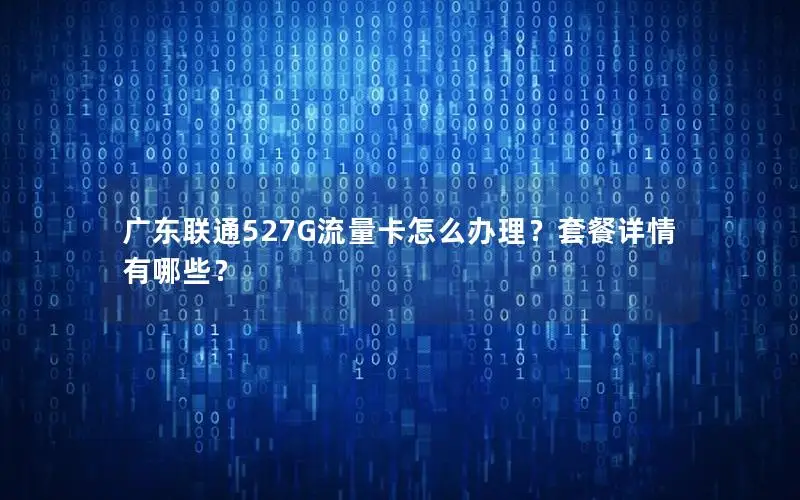 广东联通527G流量卡怎么办理？套餐详情有哪些？