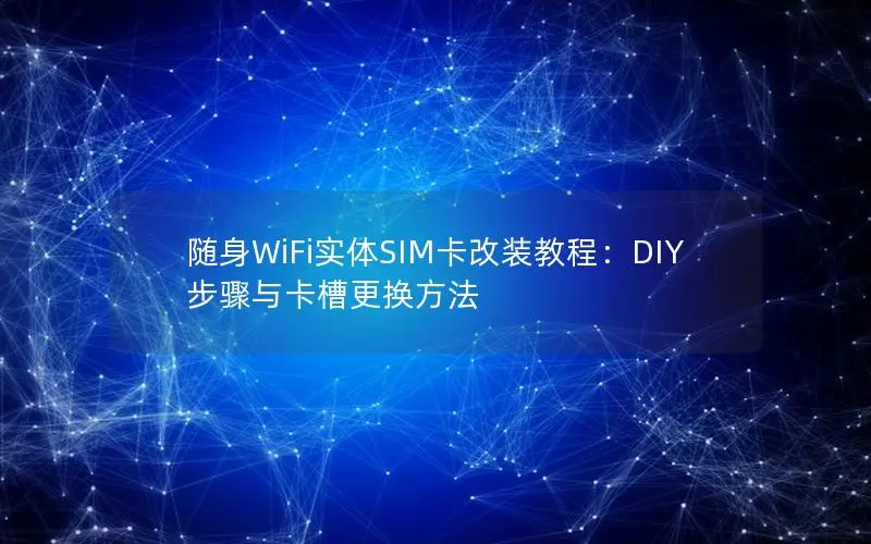 随身WiFi实体SIM卡改装教程：DIY步骤与卡槽更换方法