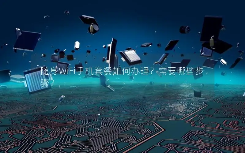 随身WiFi手机套餐如何办理？需要哪些步骤？