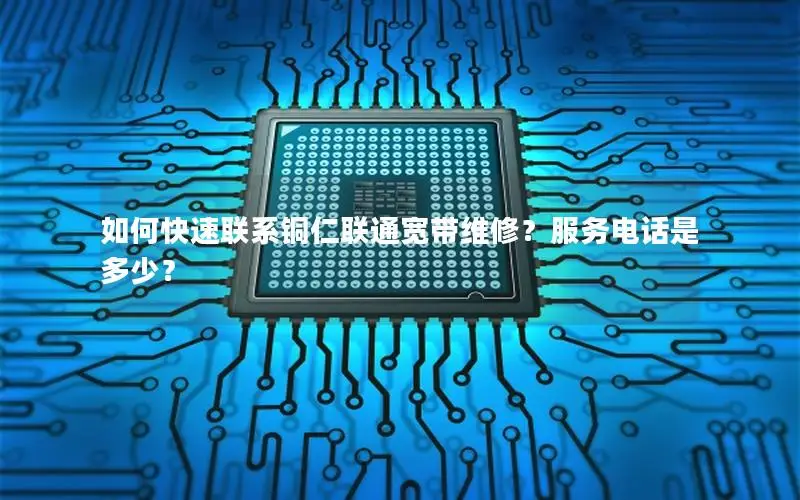 如何快速联系铜仁联通宽带维修？服务电话是多少？