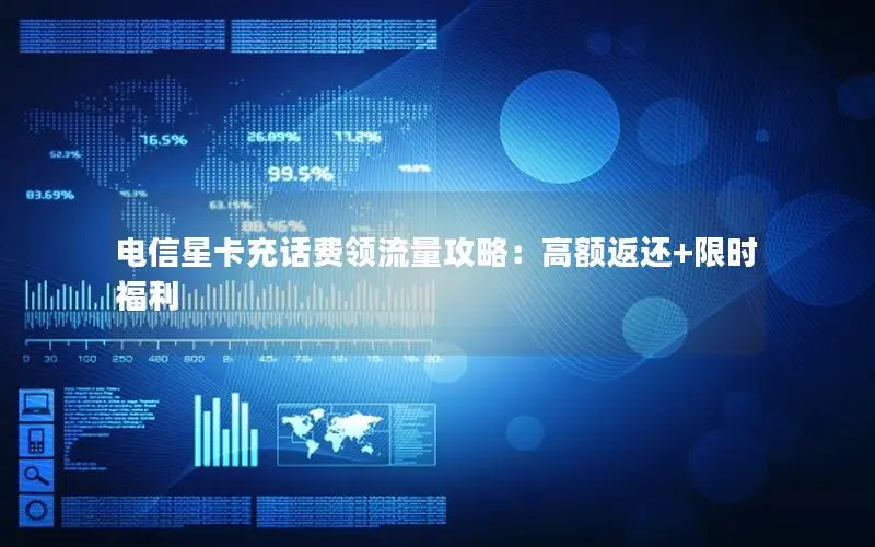 电信星卡充话费领流量攻略：高额返还+限时福利