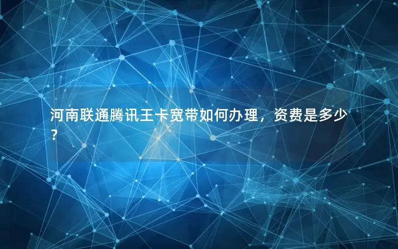 河南联通腾讯王卡宽带如何办理，资费是多少？