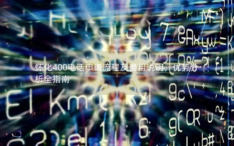 怀化400电话申请流程及费用说明，优势分析全指南