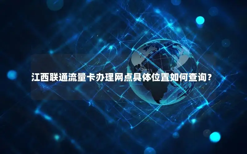 江西联通流量卡办理网点具体位置如何查询？