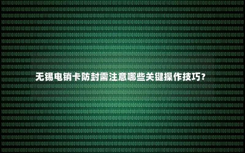 无锡电销卡防封需注意哪些关键操作技巧？