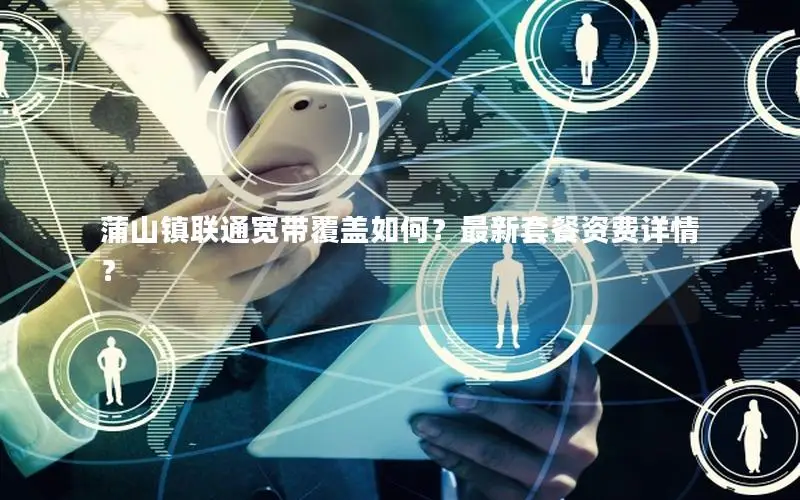 蒲山镇联通宽带覆盖如何？最新套餐资费详情？